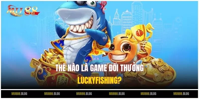 Thế nào là game đổi thưởng LuckyFishing?